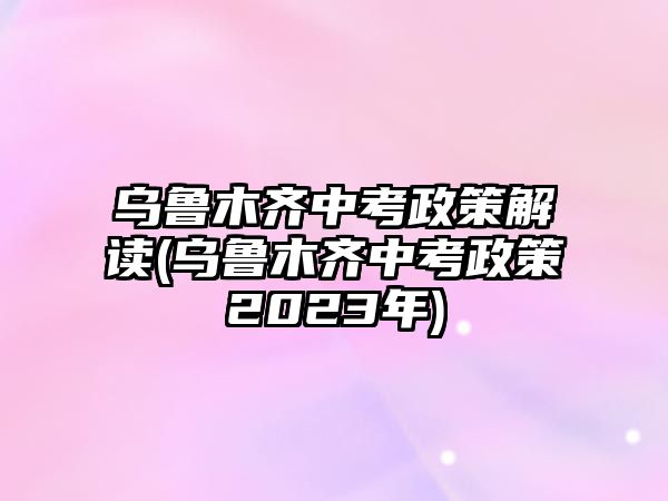 烏魯木齊中考政策解讀(烏魯木齊中考政策2023年)