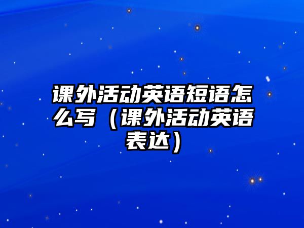 課外活動英語短語怎么寫（課外活動英語表達）