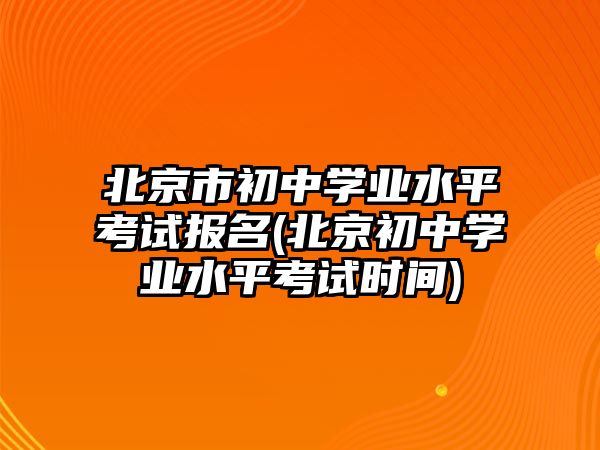 北京市初中學(xué)業(yè)水平考試報(bào)名(北京初中學(xué)業(yè)水平考試時(shí)間)