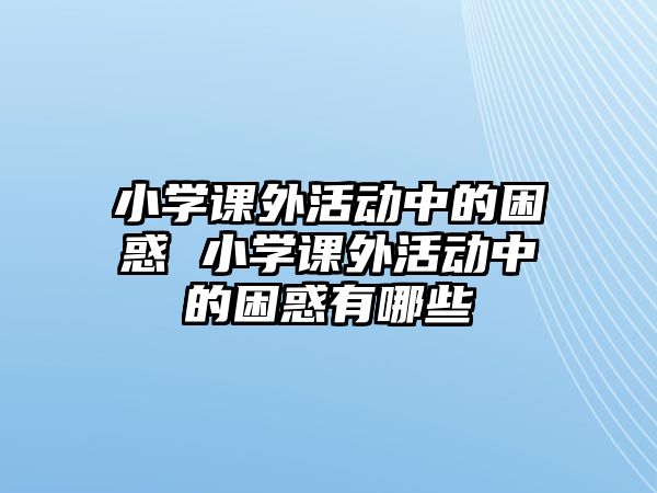 小學(xué)課外活動中的困惑 小學(xué)課外活動中的困惑有哪些