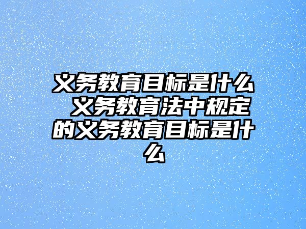 義務(wù)教育目標(biāo)是什么 義務(wù)教育法中規(guī)定的義務(wù)教育目標(biāo)是什么