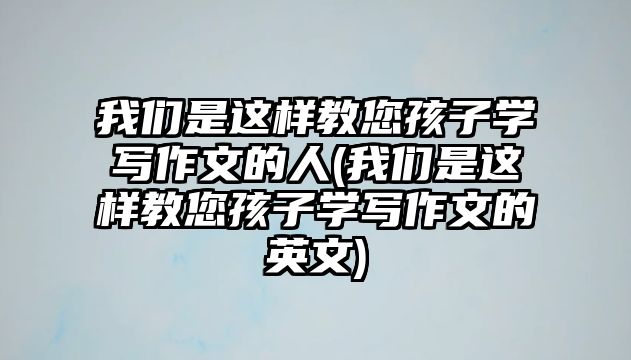 我們是這樣教您孩子學寫作文的人(我們是這樣教您孩子學寫作文的英文)