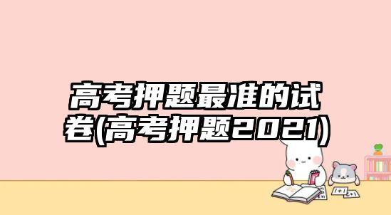 高考押題最準的試卷(高考押題2021)