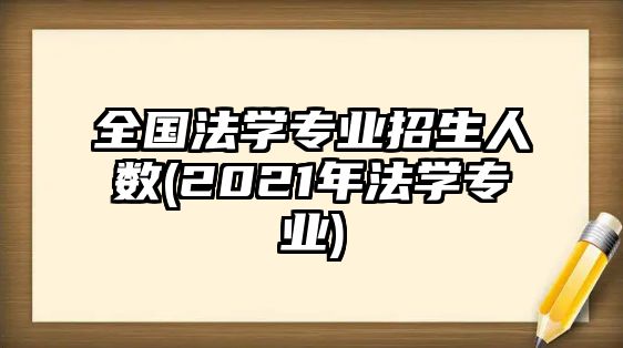 全國法學專業(yè)招生人數(shù)(2021年法學專業(yè))