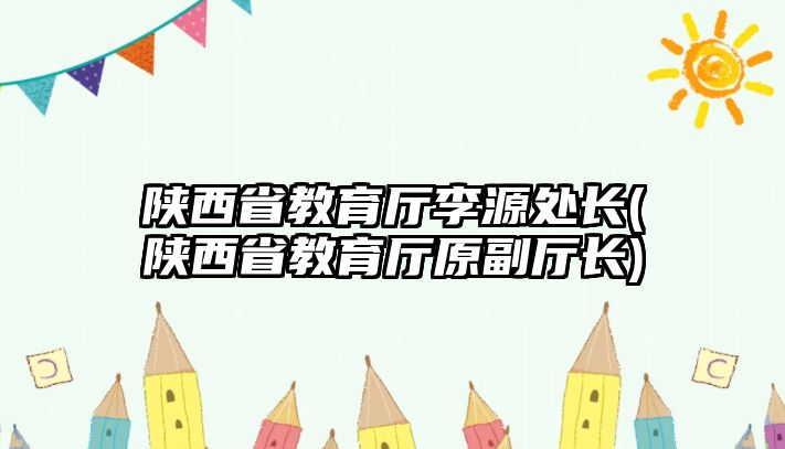 陜西省教育廳李源處長(陜西省教育廳原副廳長)