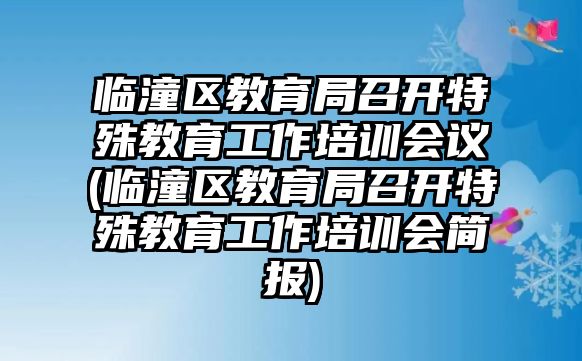 臨潼區(qū)教育局召開(kāi)特殊教育工作培訓(xùn)會(huì)議(臨潼區(qū)教育局召開(kāi)特殊教育工作培訓(xùn)會(huì)簡(jiǎn)報(bào))