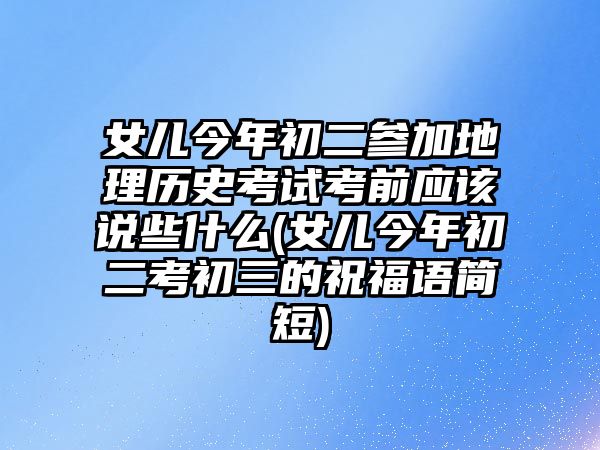 女兒今年初二參加地理歷史考試考前應(yīng)該說些什么(女兒今年初二考初三的祝福語(yǔ)簡(jiǎn)短)