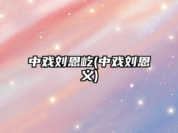 中戲劉恩屹(中戲劉恩義)