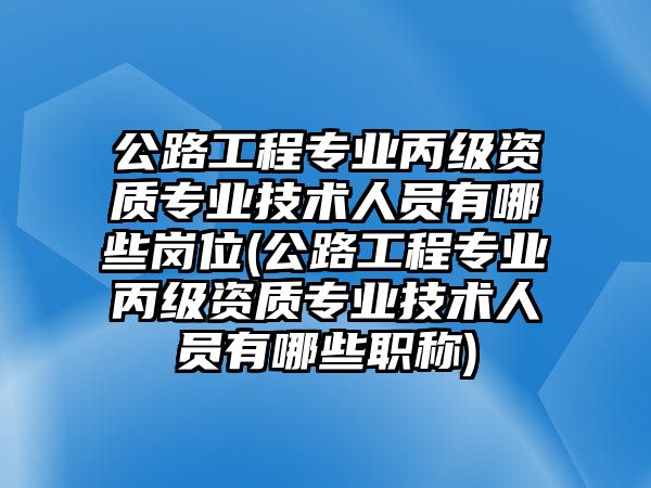 公路工程專業(yè)丙級資質(zhì)專業(yè)技術人員有哪些崗位(公路工程專業(yè)丙級資質(zhì)專業(yè)技術人員有哪些職稱)