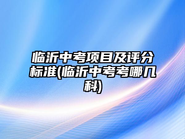 臨沂中考項目及評分標準(臨沂中考考哪幾科)