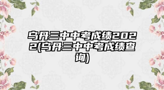 烏丹三中中考成績(jī)2022(烏丹三中中考成績(jī)查詢)