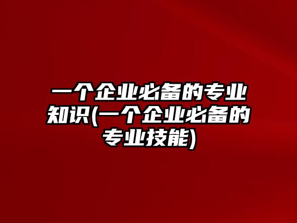 一個(gè)企業(yè)必備的專業(yè)知識(shí)(一個(gè)企業(yè)必備的專業(yè)技能)