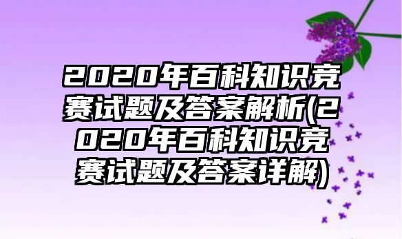 2020年百科知識競賽試題及答案解析(2020年百科知識競賽試題及答案詳解)