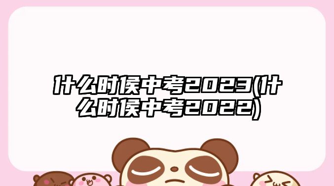 什么時侯中考2023(什么時侯中考2022)