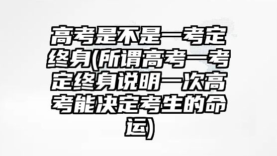 高考是不是一考定終身(所謂高考一考定終身說明一次高考能決定考生的命運)