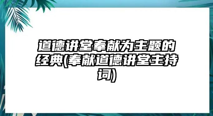 道德講堂奉獻(xiàn)為主題的經(jīng)典(奉獻(xiàn)道德講堂主持詞)