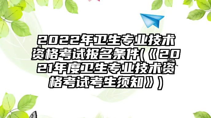 2022年衛(wèi)生專業(yè)技術(shù)資格考試報(bào)名條件(《2021年度衛(wèi)生專業(yè)技術(shù)資格考試考生須知》)