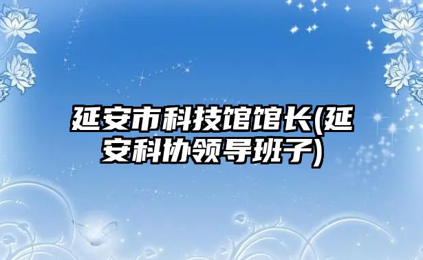 延安市科技館館長(延安科協(xié)領(lǐng)導(dǎo)班子)