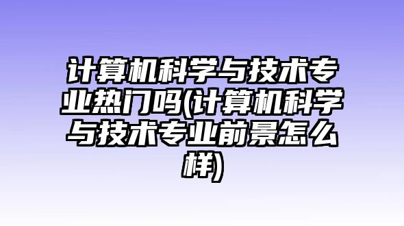 計算機(jī)科學(xué)與技術(shù)專業(yè)熱門嗎(計算機(jī)科學(xué)與技術(shù)專業(yè)前景怎么樣)