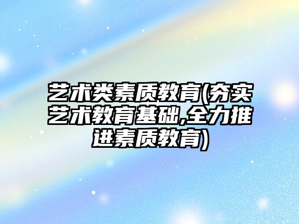 藝術類素質教育(夯實藝術教育基礎,全力推進素質教育)