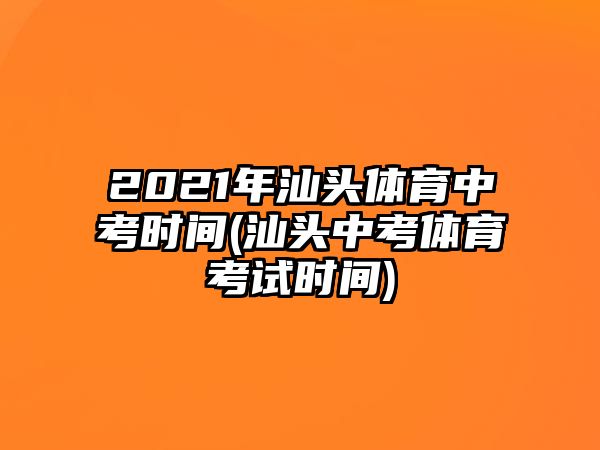 2021年汕頭體育中考時間(汕頭中考體育考試時間)