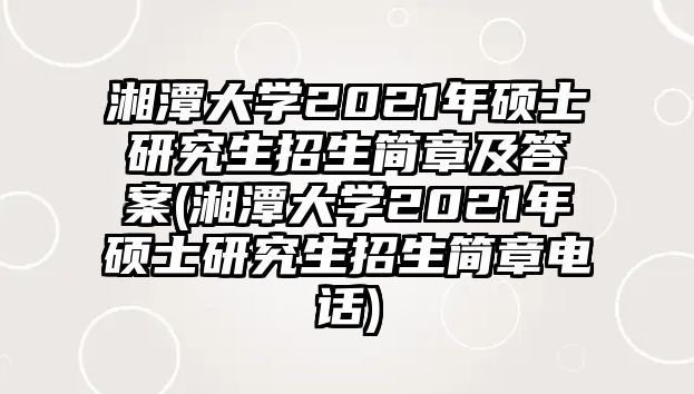 湘潭大學(xué)2021年碩士研究生招生簡(jiǎn)章及答案(湘潭大學(xué)2021年碩士研究生招生簡(jiǎn)章電話)