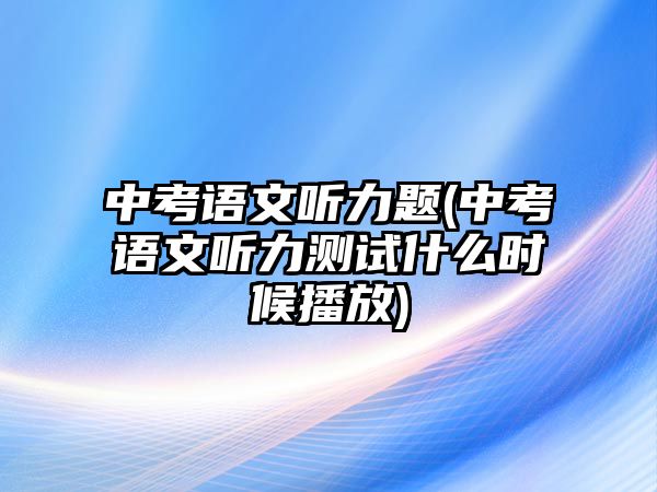 中考語文聽力題(中考語文聽力測試什么時候播放)