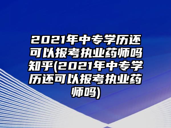 2021年中專學(xué)歷還可以報(bào)考執(zhí)業(yè)藥師嗎知乎(2021年中專學(xué)歷還可以報(bào)考執(zhí)業(yè)藥師嗎)