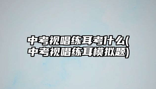 中考視唱練耳考什么(中考視唱練耳模擬題)