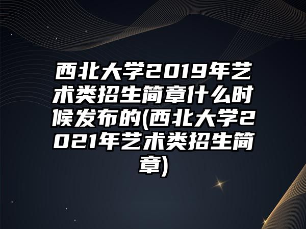 西北大學(xué)2019年藝術(shù)類招生簡(jiǎn)章什么時(shí)候發(fā)布的(西北大學(xué)2021年藝術(shù)類招生簡(jiǎn)章)