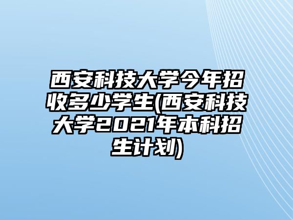 西安科技大學(xué)今年招收多少學(xué)生(西安科技大學(xué)2021年本科招生計(jì)劃)