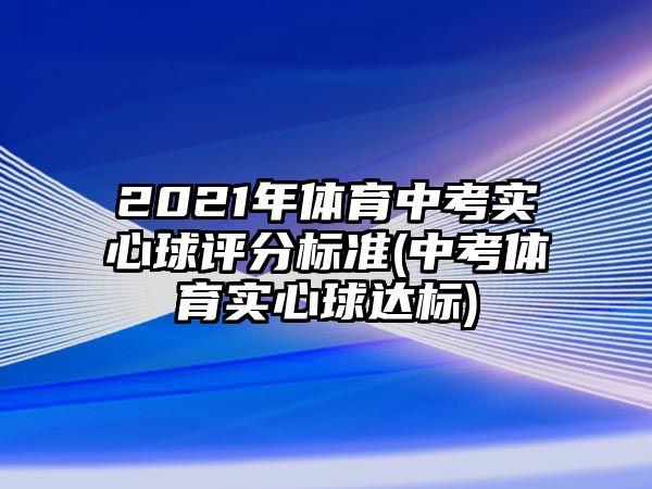 2021年體育中考實(shí)心球評(píng)分標(biāo)準(zhǔn)(中考體育實(shí)心球達(dá)標(biāo))