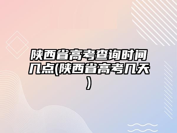 陜西省高考查詢時間幾點(陜西省高考幾天)