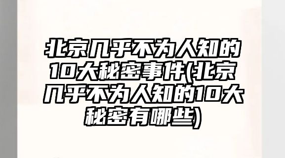 北京幾乎不為人知的10大秘密事件(北京幾乎不為人知的10大秘密有哪些)