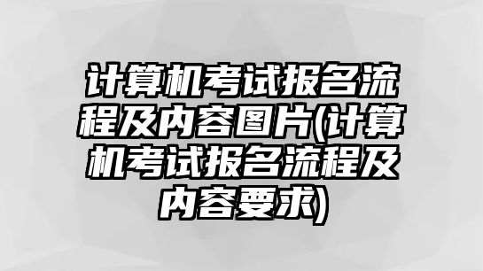 計算機考試報名流程及內(nèi)容圖片(計算機考試報名流程及內(nèi)容要求)