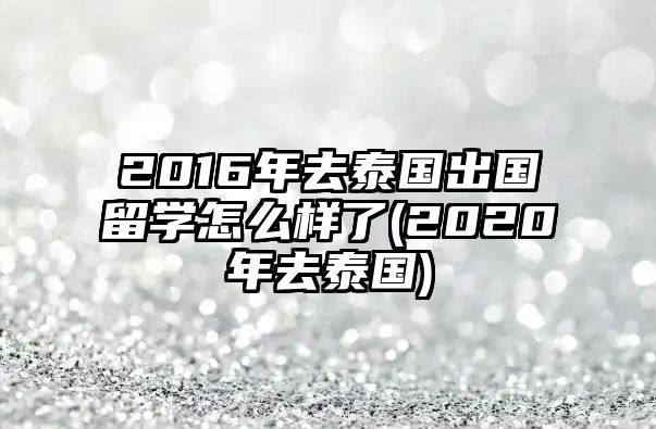 2016年去泰國出國留學怎么樣了(2020年去泰國)