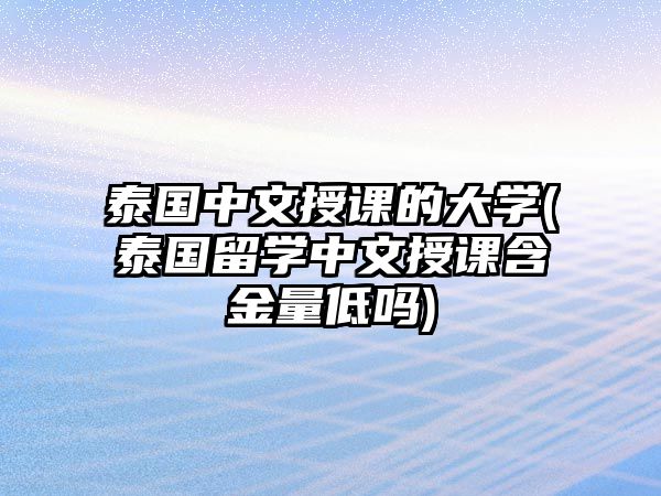 泰國中文授課的大學(xué)(泰國留學(xué)中文授課含金量低嗎)