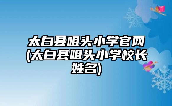 太白縣咀頭小學(xué)官網(wǎng)(太白縣咀頭小學(xué)校長姓名)