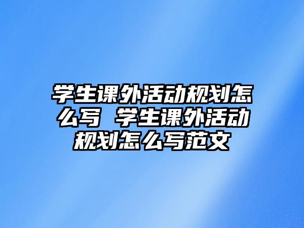 學(xué)生課外活動規(guī)劃怎么寫 學(xué)生課外活動規(guī)劃怎么寫范文