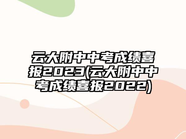 云大附中中考成績喜報2023(云大附中中考成績喜報2022)