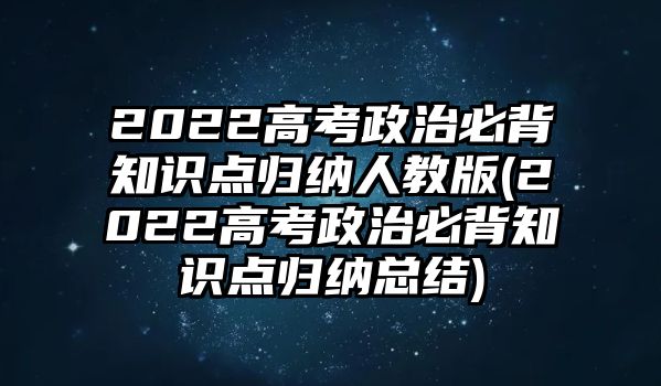 2022高考政治必背知識(shí)點(diǎn)歸納人教版(2022高考政治必背知識(shí)點(diǎn)歸納總結(jié))