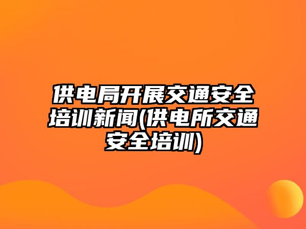 供電局開(kāi)展交通安全培訓(xùn)新聞(供電所交通安全培訓(xùn))