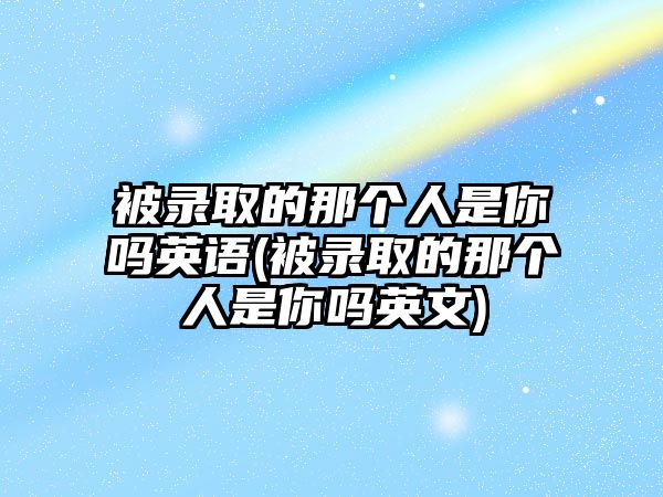 被錄取的那個(gè)人是你嗎英語(yǔ)(被錄取的那個(gè)人是你嗎英文)