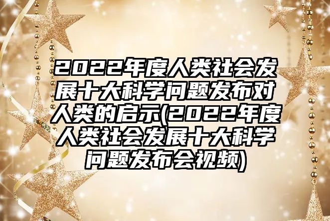 2022年度人類社會發(fā)展十大科學問題發(fā)布對人類的啟示(2022年度人類社會發(fā)展十大科學問題發(fā)布會視頻)