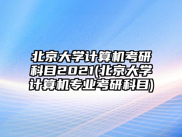 北京大學(xué)計(jì)算機(jī)考研科目2021(北京大學(xué)計(jì)算機(jī)專(zhuān)業(yè)考研科目)