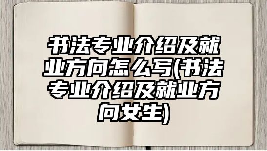 書(shū)法專業(yè)介紹及就業(yè)方向怎么寫(xiě)(書(shū)法專業(yè)介紹及就業(yè)方向女生)