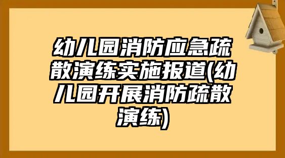 幼兒園消防應(yīng)急疏散演練實施報道(幼兒園開展消防疏散演練)