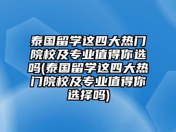 泰國留學這四大熱門院校及專業(yè)值得你選嗎(泰國留學這四大熱門院校及專業(yè)值得你選擇嗎)