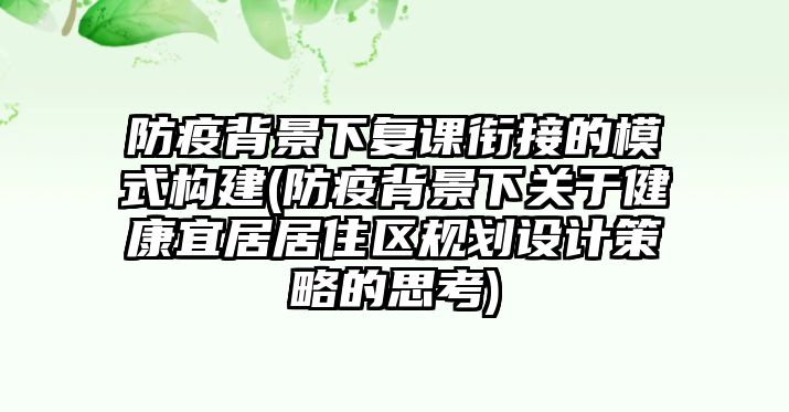 防疫背景下復(fù)課銜接的模式構(gòu)建(防疫背景下關(guān)于健康宜居居住區(qū)規(guī)劃設(shè)計(jì)策略的思考)