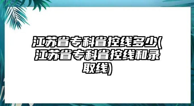 江蘇省專科省控線多少(江蘇省專科省控線和錄取線)